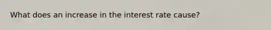 What does an increase in the interest rate cause?