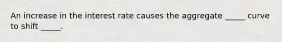 An increase in the interest rate causes the aggregate _____ curve to shift _____.
