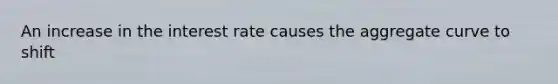 An increase in the interest rate causes the aggregate curve to shift