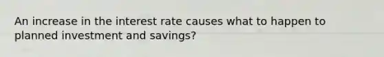 An increase in the interest rate causes what to happen to planned investment and savings?