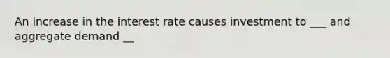 An increase in the interest rate causes investment to ___ and aggregate demand __