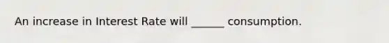 An increase in Interest Rate will ______ consumption.