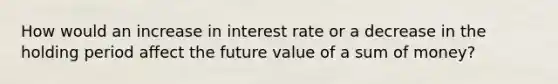 How would an increase in interest rate or a decrease in the holding period affect the future value of a sum of money?