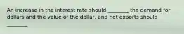 An increase in the interest rate should ________ the demand for dollars and the value of the dollar, and net exports should ________