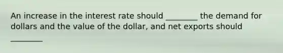 An increase in the interest rate should ________ the demand for dollars and the value of the dollar, and net exports should ________