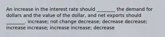 An increase in the interest rate should ________ the demand for dollars and the value of the dollar, and net exports should ________. increase; not change decrease; decrease decrease; increase increase; increase increase; decrease