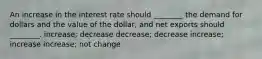 An increase in the interest rate should ________ the demand for dollars and the value of the dollar, and net exports should ________. increase; decrease decrease; decrease increase; increase increase; not change