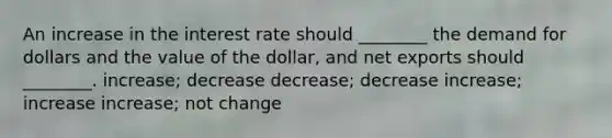 An increase in the interest rate should ________ the demand for dollars and the value of the dollar, and net exports should ________. increase; decrease decrease; decrease increase; increase increase; not change