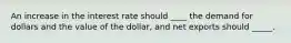 An increase in the interest rate should ____ the demand for dollars and the value of the dollar, and net exports should _____.