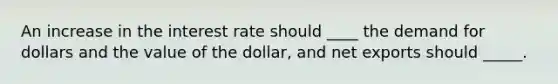 An increase in the interest rate should ____ the demand for dollars and the value of the dollar, and net exports should _____.