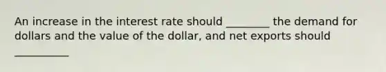 An increase in the interest rate should ________ the demand for dollars and the value of the dollar, and net exports should __________