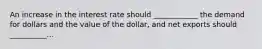 An increase in the interest rate should​ ____________ the demand for dollars and the value of the​ dollar, and net exports should​ __________...