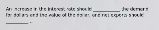 An increase in the interest rate should​ ____________ the demand for dollars and the value of the​ dollar, and net exports should​ __________...