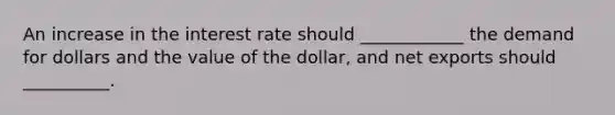 An increase in the interest rate should​ ____________ the demand for dollars and the value of the​ dollar, and net exports should​ __________.