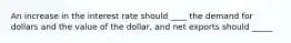 An increase in the interest rate should ____ the demand for dollars and the value of the dollar, and net exports should _____