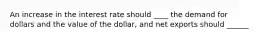 An increase in the interest rate should ____ the demand for dollars and the value of the dollar, and net exports should ______