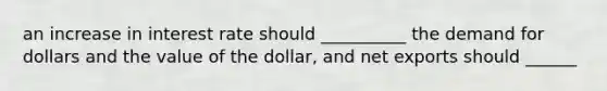 an increase in interest rate should __________ the demand for dollars and the value of the dollar, and net exports should ______