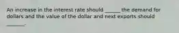 An increase in the interest rate should ______ the demand for dollars and the value of the dollar and next exports should _______.