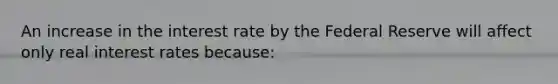 An increase in the interest rate by the Federal Reserve will affect only real interest rates because: