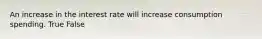 An increase in the interest rate will increase consumption spending. True False