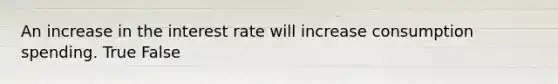An increase in the interest rate will increase consumption spending. True False