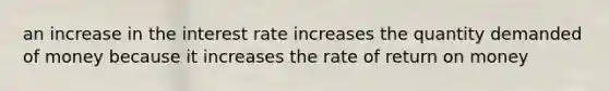 an increase in the interest rate increases the quantity demanded of money because it increases the rate of return on money