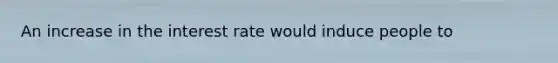 An increase in the interest rate would induce people to