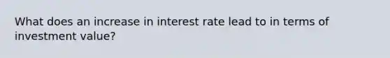 What does an increase in interest rate lead to in terms of investment value?