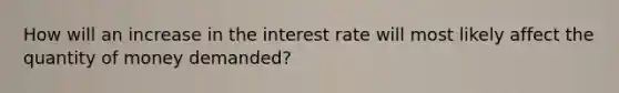 How will an increase in the interest rate will most likely affect the quantity of money​ demanded?