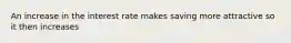 An increase in the interest rate makes saving more attractive so it then increases