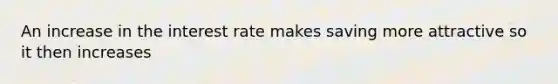 An increase in the interest rate makes saving more attractive so it then increases