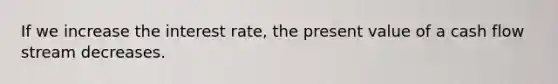 If we increase the interest rate, the present value of a cash flow stream decreases.