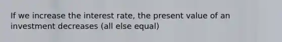 If we increase the interest rate, the present value of an investment decreases (all else equal)