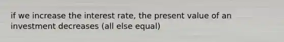 if we increase the interest rate, the present value of an investment decreases (all else equal)