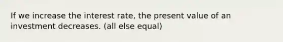 If we increase the interest rate, the present value of an investment decreases. (all else equal)