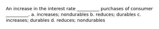 An increase in the interest rate __________ purchases of consumer __________. a. increases; nondurables b. reduces; durables c. increases; durables d. reduces; nondurables