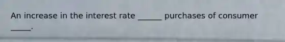 An increase in the interest rate ______ purchases of consumer _____.