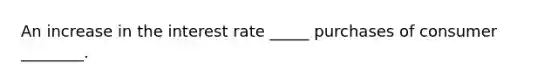 An increase in the interest rate _____ purchases of consumer ________.