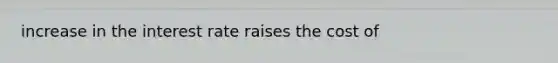 increase in the interest rate raises the cost of