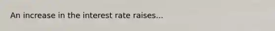 An increase in the interest rate raises...