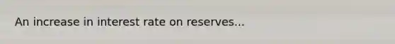 An increase in interest rate on reserves...