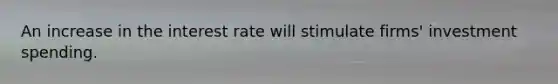 An increase in the interest rate will stimulate firms' investment spending.