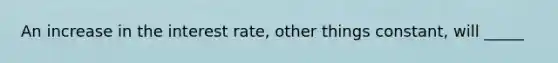 An increase in the interest rate, other things constant, will _____