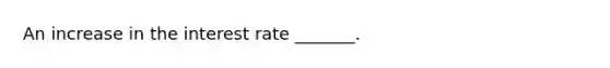 An increase in the interest rate _______.