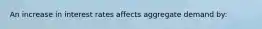 An increase in interest rates affects aggregate demand by: