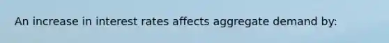 An increase in <a href='https://www.questionai.com/knowledge/kUDTXKmzs3-interest-rates' class='anchor-knowledge'>interest rates</a> affects <a href='https://www.questionai.com/knowledge/kXfli79fsU-aggregate-demand' class='anchor-knowledge'>aggregate demand</a> by: