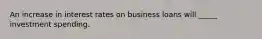 An increase in interest rates on business loans will _____ investment spending.