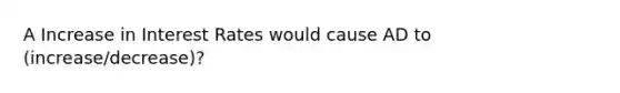 A Increase in Interest Rates would cause AD to (increase/decrease)?