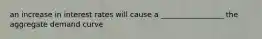 an increase in interest rates will cause a _________________ the aggregate demand curve