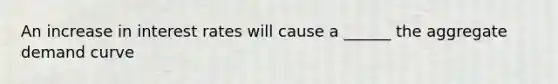 An increase in interest rates will cause a ______ the aggregate demand curve